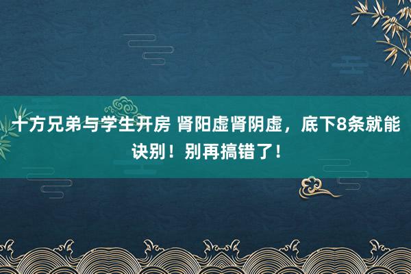 十方兄弟与学生开房 肾阳虚肾阴虚，底下8条就能诀别！别再搞错了！