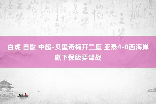 白虎 自慰 中超-贝里奇梅开二度 亚泰4-0西海岸赢下保级要津战