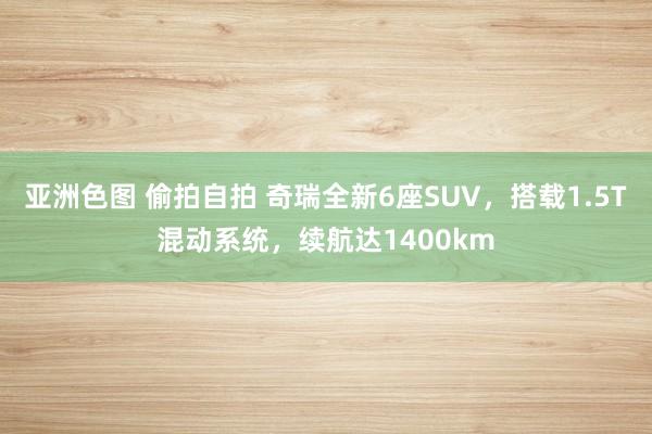 亚洲色图 偷拍自拍 奇瑞全新6座SUV，搭载1.5T混动系统，续航达1400km