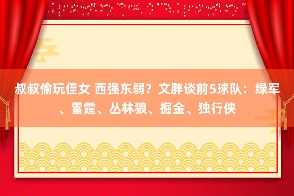 叔叔偷玩侄女 西强东弱？文胖谈前5球队：绿军、雷霆、丛林狼、掘金、独行侠