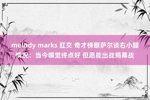 melody marks 肛交 奇才榜眼萨尔谈右小腿情况：当今嗅觉终点好 但愿能出战揭幕战