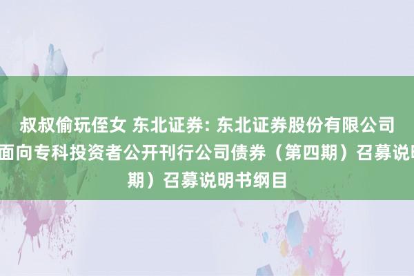 叔叔偷玩侄女 东北证券: 东北证券股份有限公司2024年面向专科投资者公开刊行公司债券（第四期）召募说明书纲目