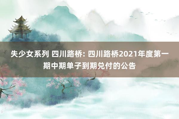 失少女系列 四川路桥: 四川路桥2021年度第一期中期单子到期兑付的公告