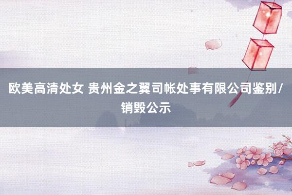 欧美高清处女 贵州金之翼司帐处事有限公司鉴别/销毁公示