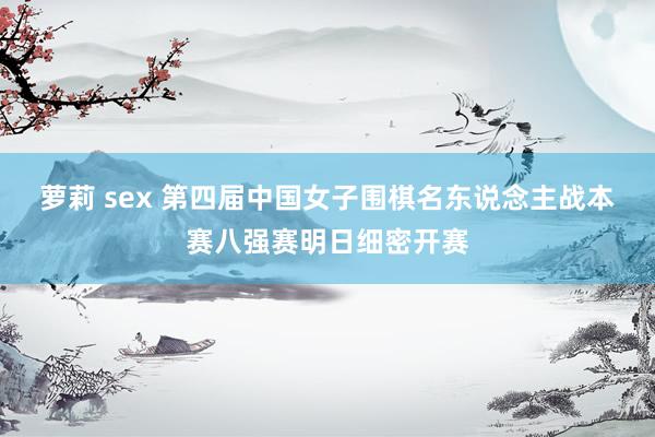 萝莉 sex 第四届中国女子围棋名东说念主战本赛八强赛明日细密开赛