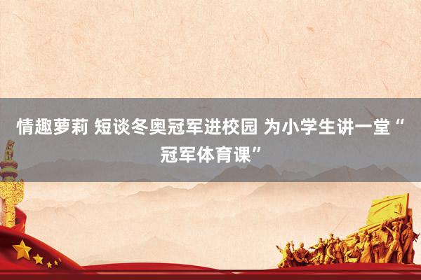 情趣萝莉 短谈冬奥冠军进校园 为小学生讲一堂“冠军体育课”