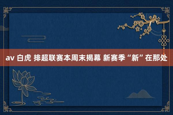 av 白虎 排超联赛本周末揭幕 新赛季“新”在那处