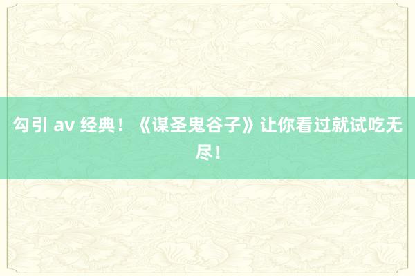 勾引 av 经典！《谋圣鬼谷子》让你看过就试吃无尽！