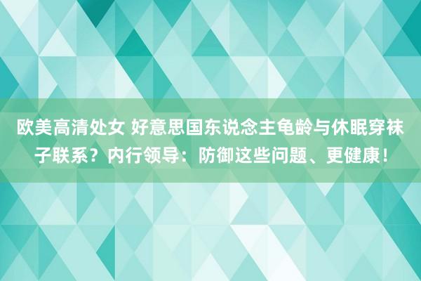 欧美高清处女 好意思国东说念主龟龄与休眠穿袜子联系？内行领导：防御这些问题、更健康！