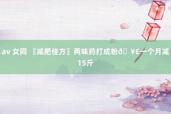 av 女同 〖减肥佳方〗两味药打成粉🥣一个月减15斤