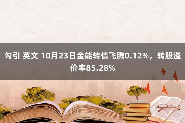 勾引 英文 10月23日金能转债飞腾0.12%，转股溢价率85.28%