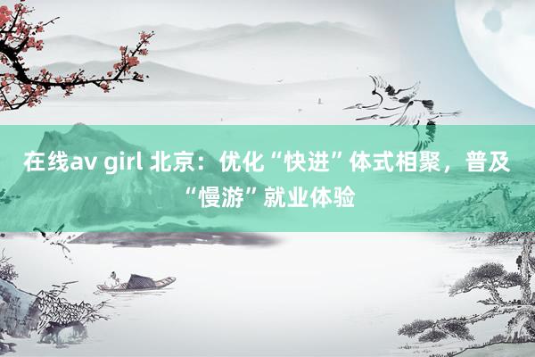 在线av girl 北京：优化“快进”体式相聚，普及“慢游”就业体验