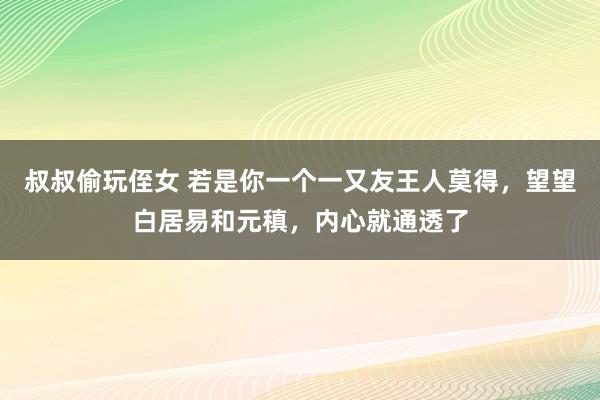 叔叔偷玩侄女 若是你一个一又友王人莫得，望望白居易和元稹，内心就通透了