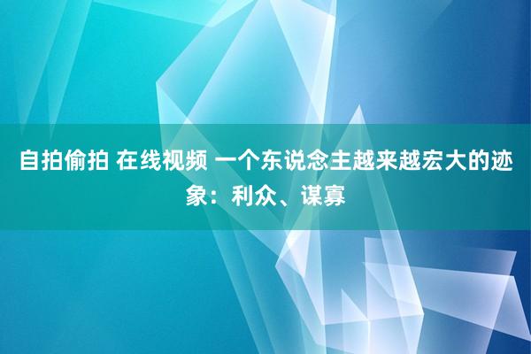 自拍偷拍 在线视频 一个东说念主越来越宏大的迹象：利众、谋寡