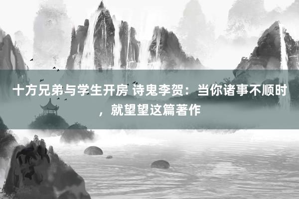 十方兄弟与学生开房 诗鬼李贺：当你诸事不顺时，就望望这篇著作