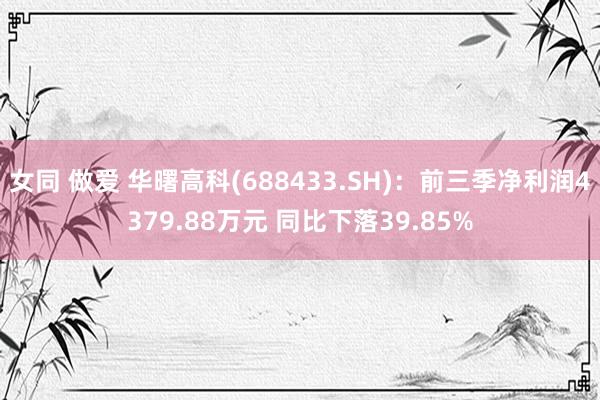 女同 做爱 华曙高科(688433.SH)：前三季净利润4379.88万元 同比下落39.85%