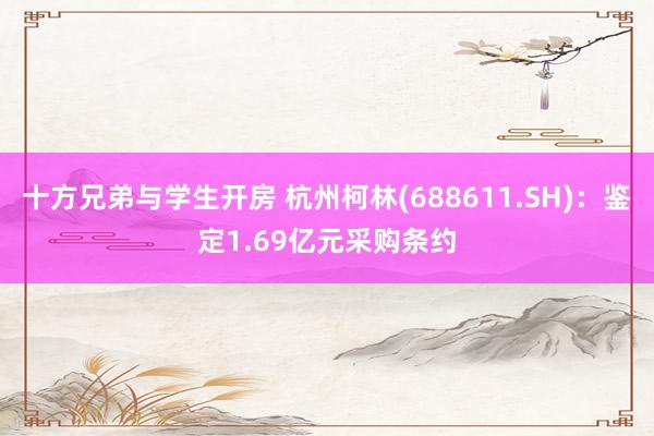 十方兄弟与学生开房 杭州柯林(688611.SH)：鉴定1.69亿元采购条约