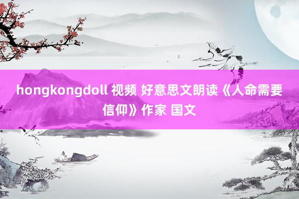 hongkongdoll 视频 好意思文朗读《人命需要信仰》作家 国文