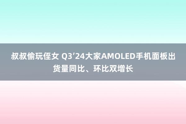 叔叔偷玩侄女 Q3’24大家AMOLED手机面板出货量同比、环比双增长