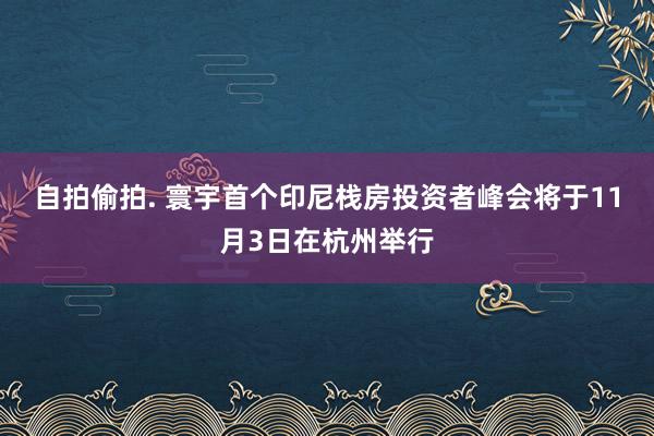 自拍偷拍. 寰宇首个印尼栈房投资者峰会将于11月3日在杭州举行