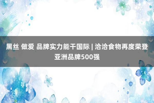 黑丝 做爱 品牌实力能干国际 | 洽洽食物再度荣登亚洲品牌500强