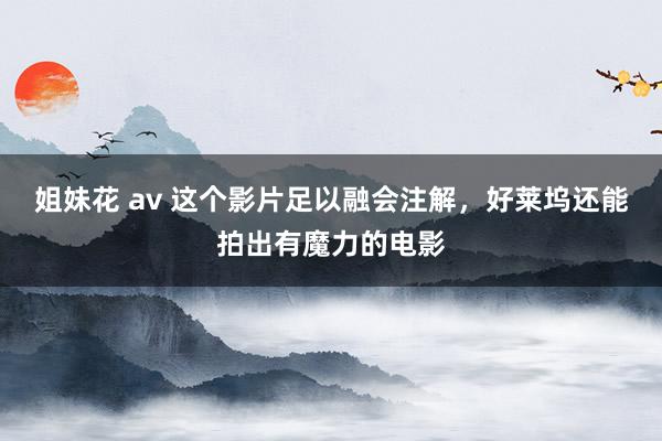 姐妹花 av 这个影片足以融会注解，好莱坞还能拍出有魔力的电影