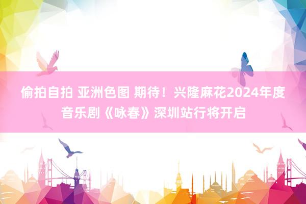 偷拍自拍 亚洲色图 期待！兴隆麻花2024年度音乐剧《咏春》深圳站行将开启