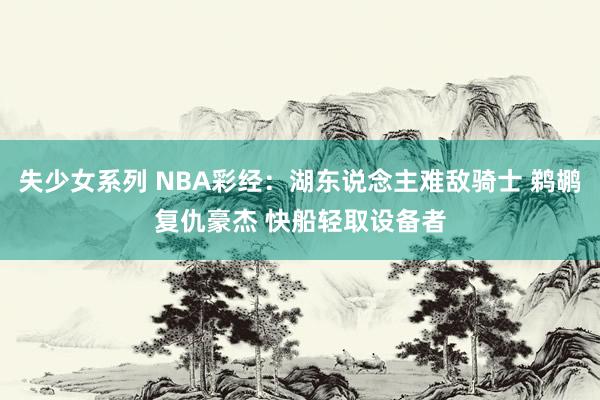 失少女系列 NBA彩经：湖东说念主难敌骑士 鹈鹕复仇豪杰 快船轻取设备者