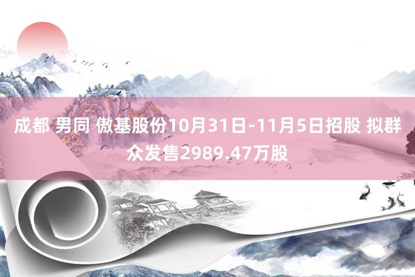 成都 男同 傲基股份10月31日-11月5日招股 拟群众发售2989.47万股