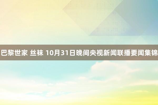 巴黎世家 丝袜 10月31日晚间央视新闻联播要闻集锦