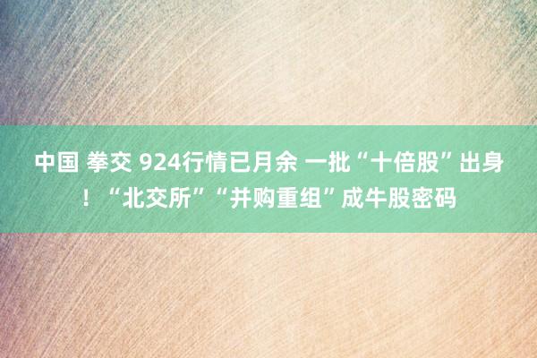 中国 拳交 924行情已月余 一批“十倍股”出身！“北交所”“并购重组”成牛股密码