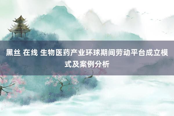 黑丝 在线 生物医药产业环球期间劳动平台成立模式及案例分析