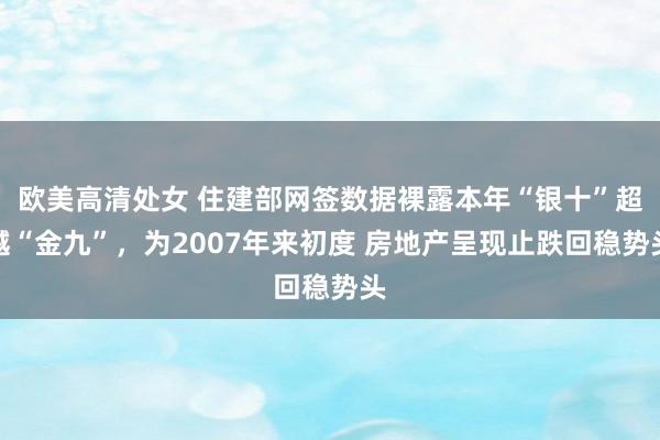 欧美高清处女 住建部网签数据裸露本年“银十”超越“金九”，为2007年来初度 房地产呈现止跌回稳势头