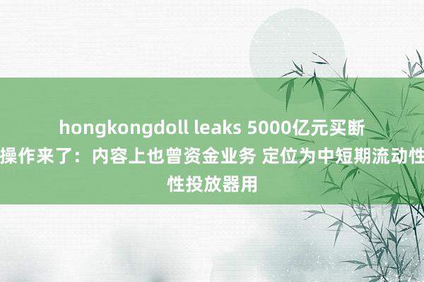 hongkongdoll leaks 5000亿元买断式逆回购操作来了：内容上也曾资金业务 定位为中短期流动性投放器用