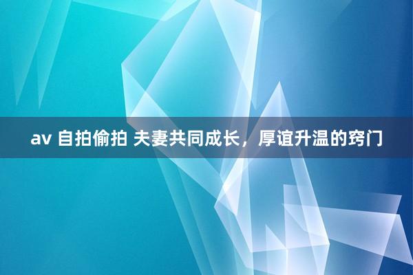 av 自拍偷拍 夫妻共同成长，厚谊升温的窍门