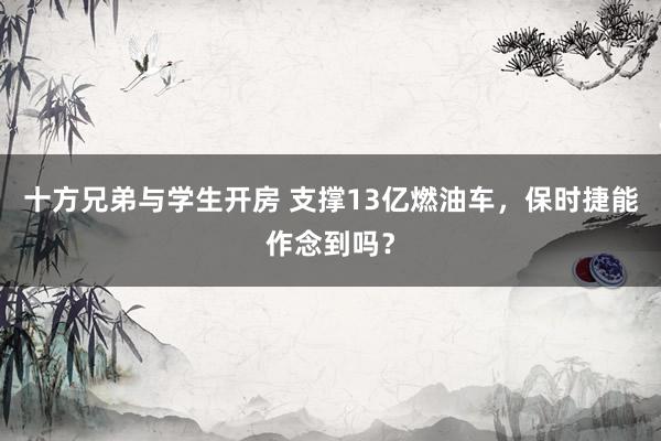 十方兄弟与学生开房 支撑13亿燃油车，保时捷能作念到吗？