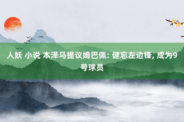 人妖 小说 本泽马提议姆巴佩: 健忘左边锋， 成为9号球员