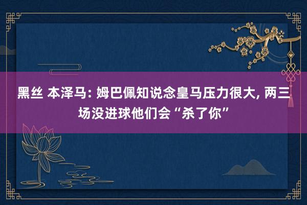 黑丝 本泽马: 姆巴佩知说念皇马压力很大， 两三场没进球他们会“杀了你”