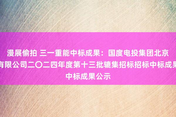 漫展偷拍 三一重能中标成果：国度电投集团北京电力有限公司二〇二四年度第十三批辘集招标招标中标成果公示