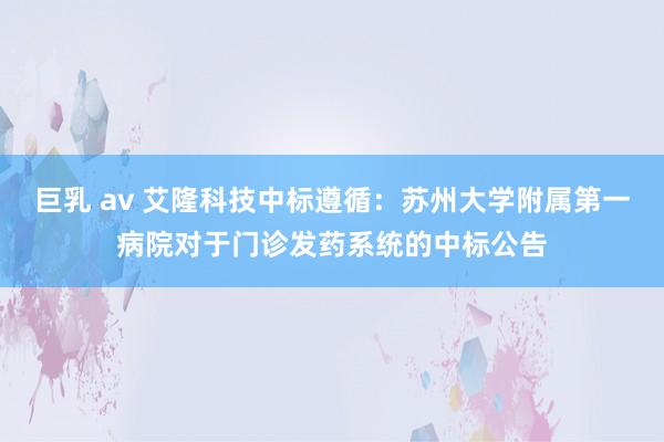 巨乳 av 艾隆科技中标遵循：苏州大学附属第一病院对于门诊发药系统的中标公告