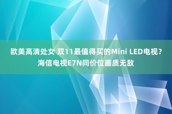 欧美高清处女 双11最值得买的Mini LED电视？海信电视E7N同价位画质无敌