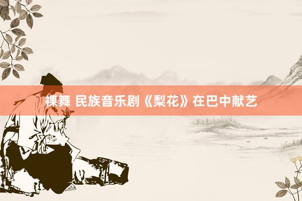 裸舞 民族音乐剧《梨花》在巴中献艺