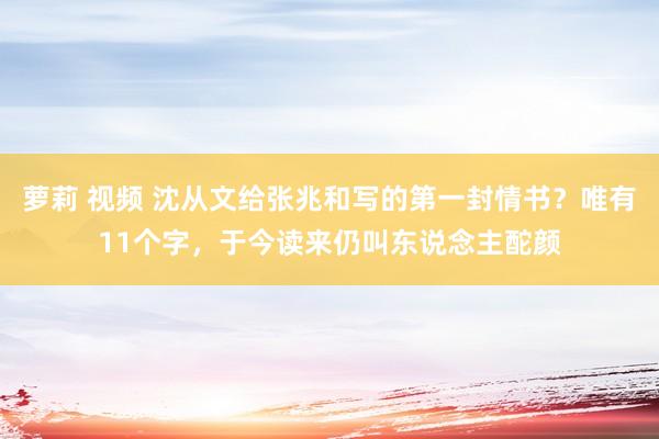 萝莉 视频 沈从文给张兆和写的第一封情书？唯有11个字，于今读来仍叫东说念主酡颜