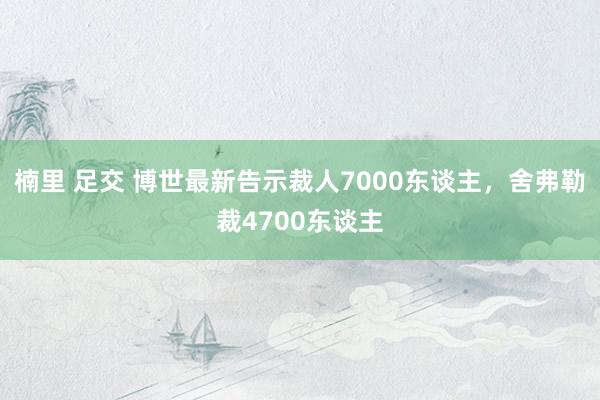 楠里 足交 博世最新告示裁人7000东谈主，舍弗勒裁4700东谈主