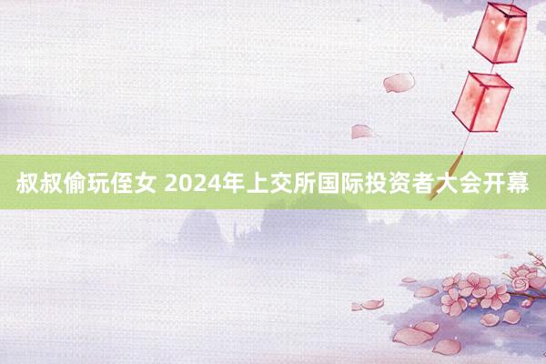 叔叔偷玩侄女 2024年上交所国际投资者大会开幕