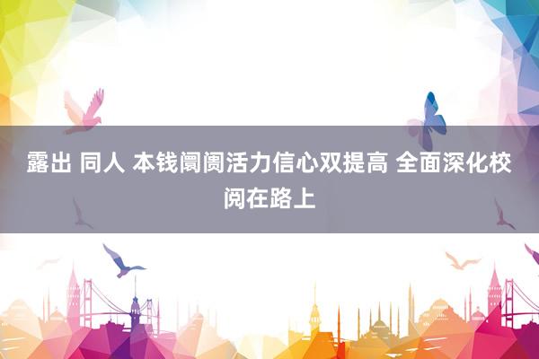 露出 同人 本钱阛阓活力信心双提高 全面深化校阅在路上