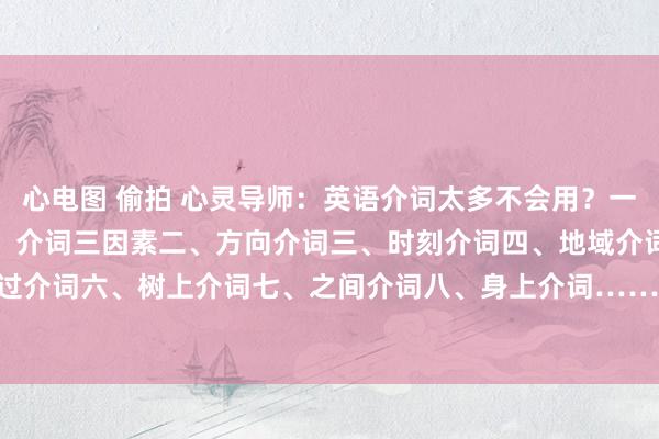 心电图 偷拍 心灵导师：英语介词太多不会用？一篇教你吃透介词用法！一、介词三因素二、方向介词三、时刻介词四、地域介词五、五过介词六、树上介词七、之间介词八、身上介词……#英语学习 #介词 #英语介词 #单词