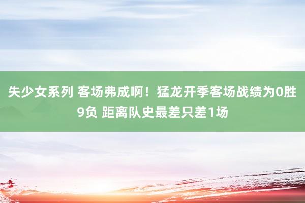 失少女系列 客场弗成啊！猛龙开季客场战绩为0胜9负 距离队史最差只差1场