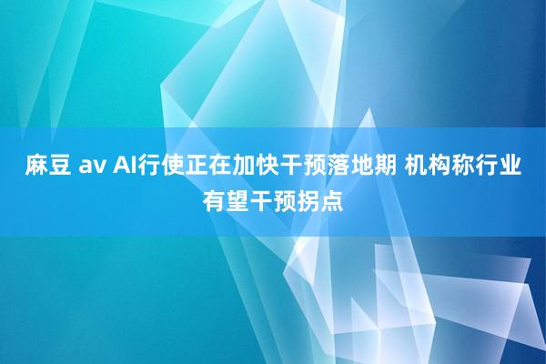 麻豆 av AI行使正在加快干预落地期 机构称行业有望干预拐点