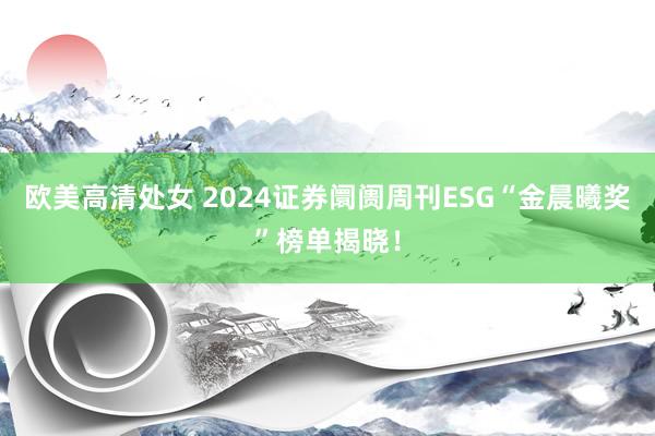 欧美高清处女 2024证券阛阓周刊ESG“金晨曦奖”榜单揭晓！